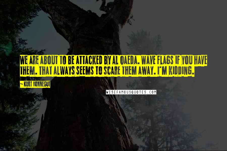 Kurt Vonnegut Quotes: We are about to be attacked by Al Qaeda. Wave flags if you have them. That always seems to scare them away. I'm kidding.
