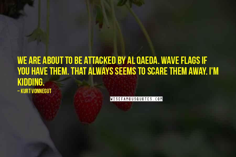 Kurt Vonnegut Quotes: We are about to be attacked by Al Qaeda. Wave flags if you have them. That always seems to scare them away. I'm kidding.