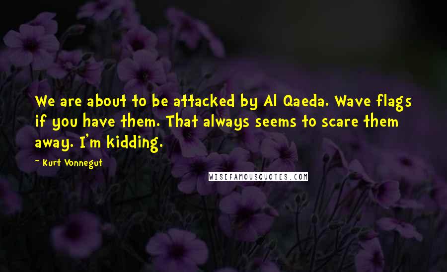Kurt Vonnegut Quotes: We are about to be attacked by Al Qaeda. Wave flags if you have them. That always seems to scare them away. I'm kidding.