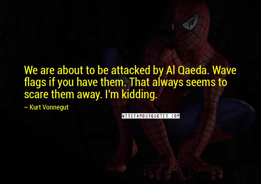 Kurt Vonnegut Quotes: We are about to be attacked by Al Qaeda. Wave flags if you have them. That always seems to scare them away. I'm kidding.