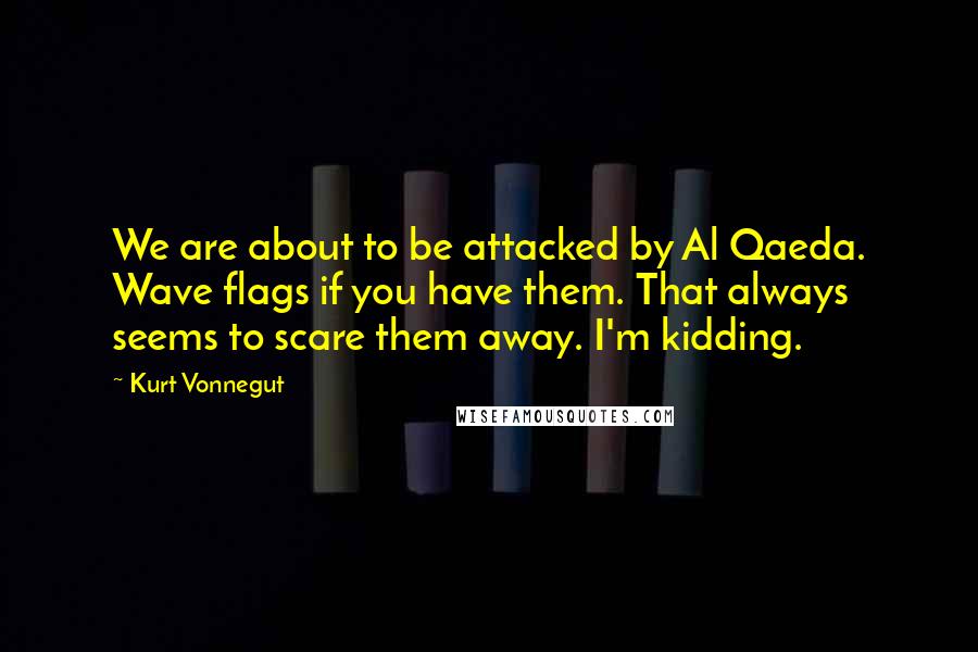 Kurt Vonnegut Quotes: We are about to be attacked by Al Qaeda. Wave flags if you have them. That always seems to scare them away. I'm kidding.