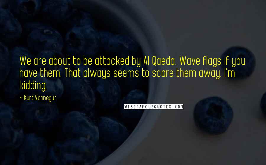 Kurt Vonnegut Quotes: We are about to be attacked by Al Qaeda. Wave flags if you have them. That always seems to scare them away. I'm kidding.