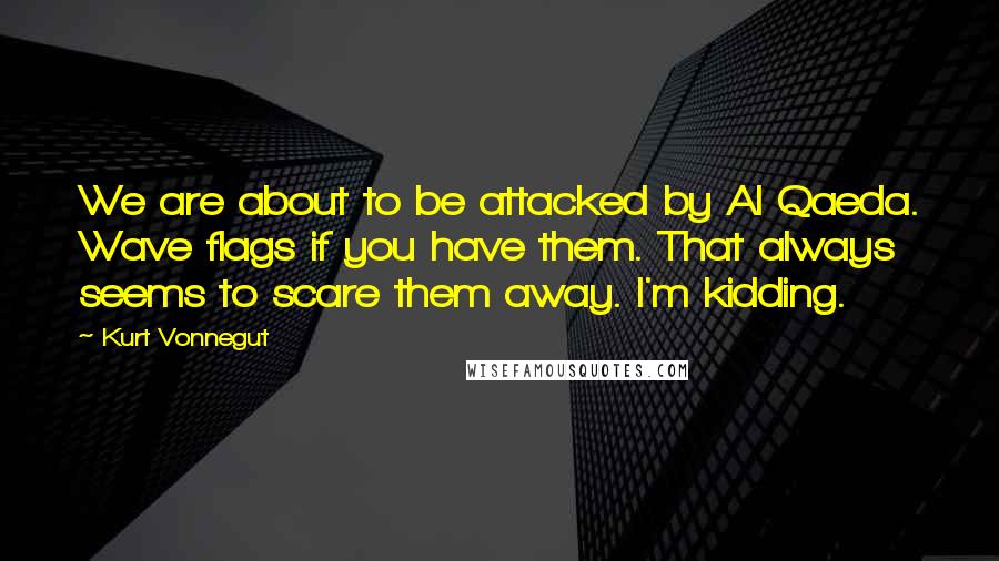 Kurt Vonnegut Quotes: We are about to be attacked by Al Qaeda. Wave flags if you have them. That always seems to scare them away. I'm kidding.