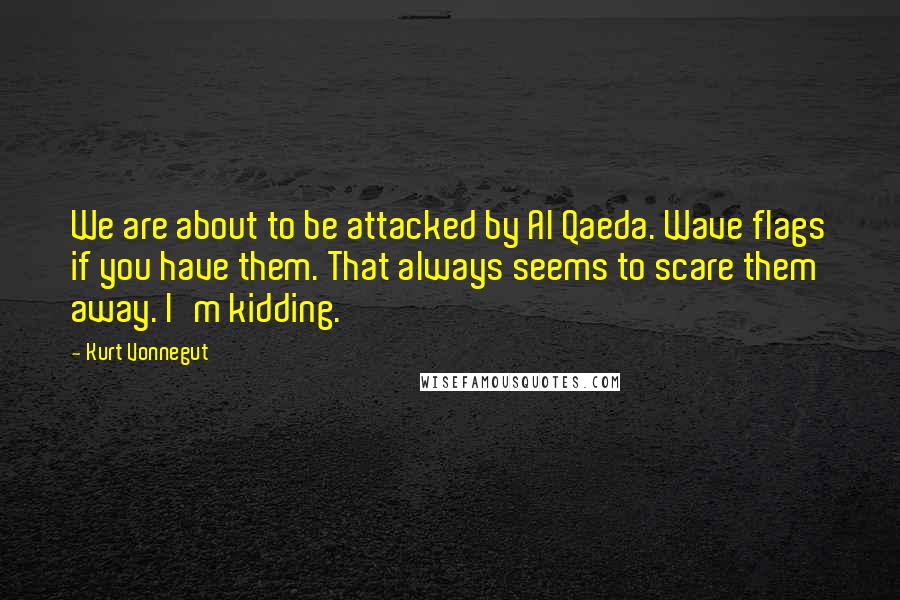 Kurt Vonnegut Quotes: We are about to be attacked by Al Qaeda. Wave flags if you have them. That always seems to scare them away. I'm kidding.