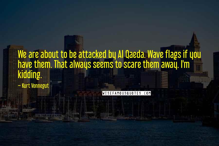 Kurt Vonnegut Quotes: We are about to be attacked by Al Qaeda. Wave flags if you have them. That always seems to scare them away. I'm kidding.