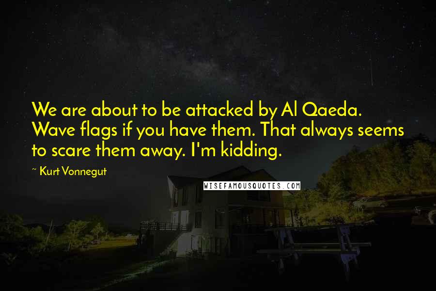 Kurt Vonnegut Quotes: We are about to be attacked by Al Qaeda. Wave flags if you have them. That always seems to scare them away. I'm kidding.