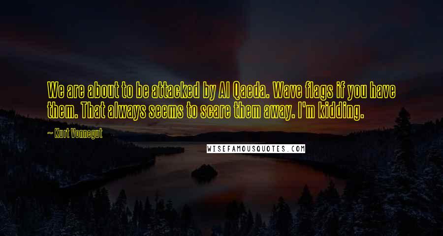 Kurt Vonnegut Quotes: We are about to be attacked by Al Qaeda. Wave flags if you have them. That always seems to scare them away. I'm kidding.