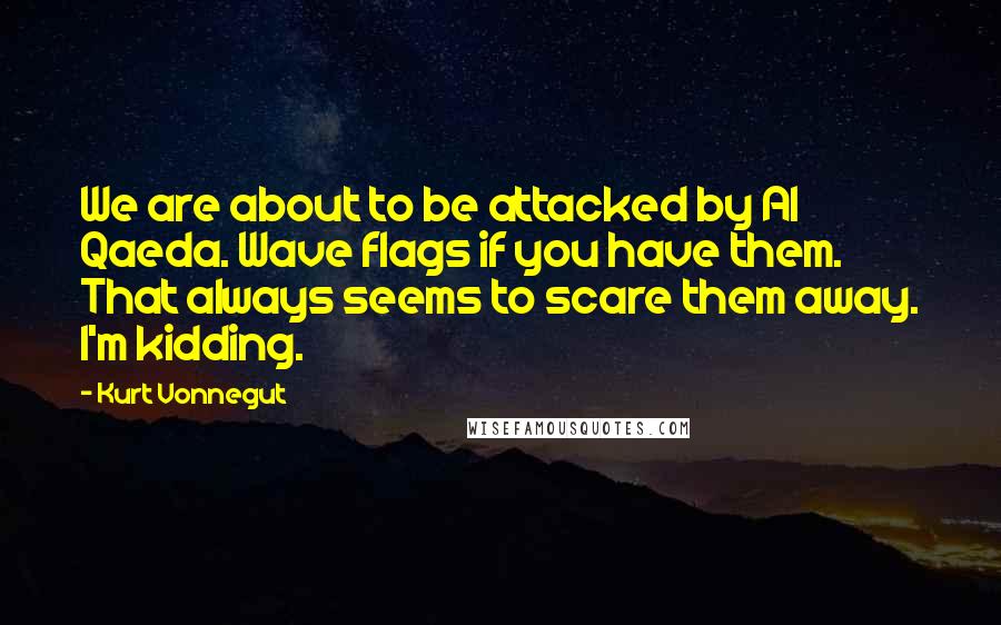Kurt Vonnegut Quotes: We are about to be attacked by Al Qaeda. Wave flags if you have them. That always seems to scare them away. I'm kidding.