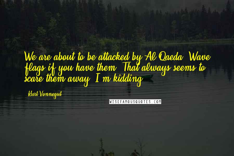 Kurt Vonnegut Quotes: We are about to be attacked by Al Qaeda. Wave flags if you have them. That always seems to scare them away. I'm kidding.