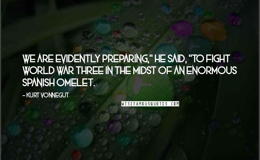 Kurt Vonnegut Quotes: We are evidently preparing," he said, "to fight World War Three in the midst of an enormous Spanish omelet.