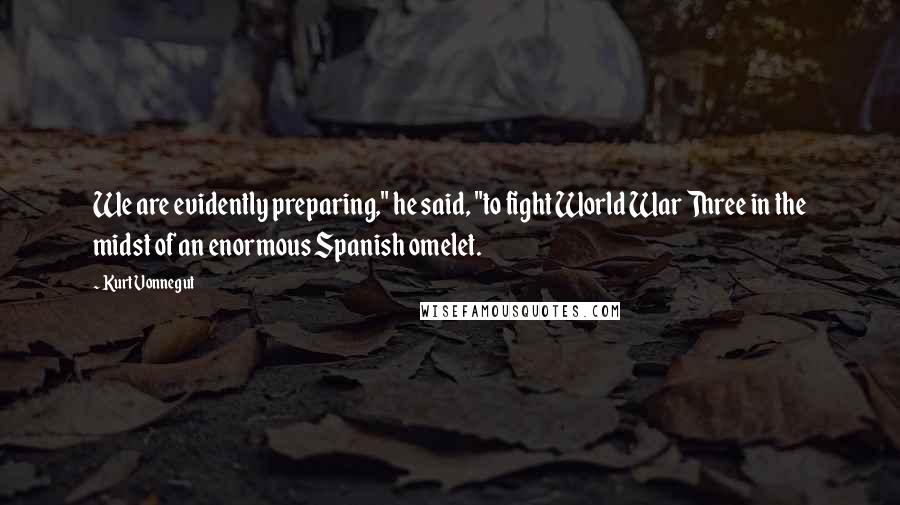 Kurt Vonnegut Quotes: We are evidently preparing," he said, "to fight World War Three in the midst of an enormous Spanish omelet.
