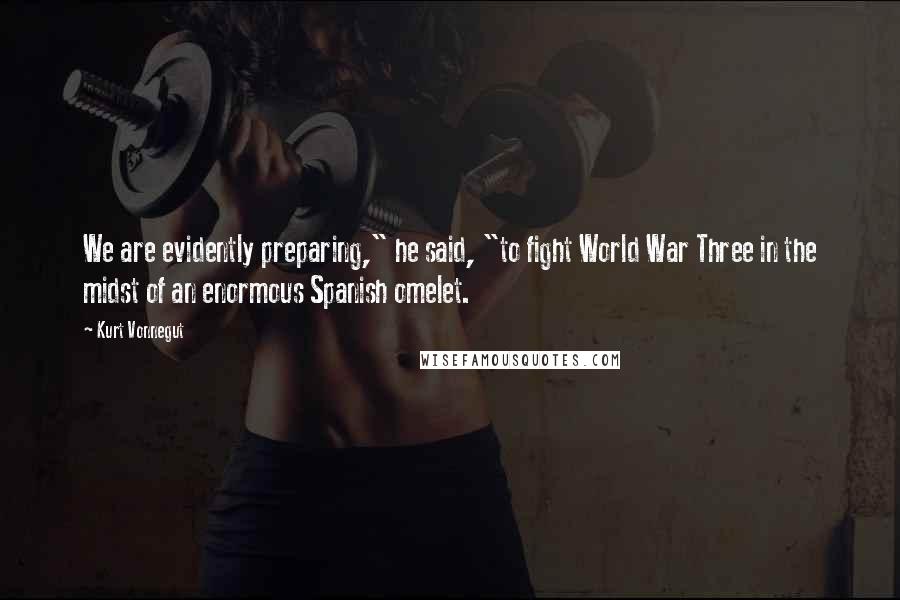 Kurt Vonnegut Quotes: We are evidently preparing," he said, "to fight World War Three in the midst of an enormous Spanish omelet.