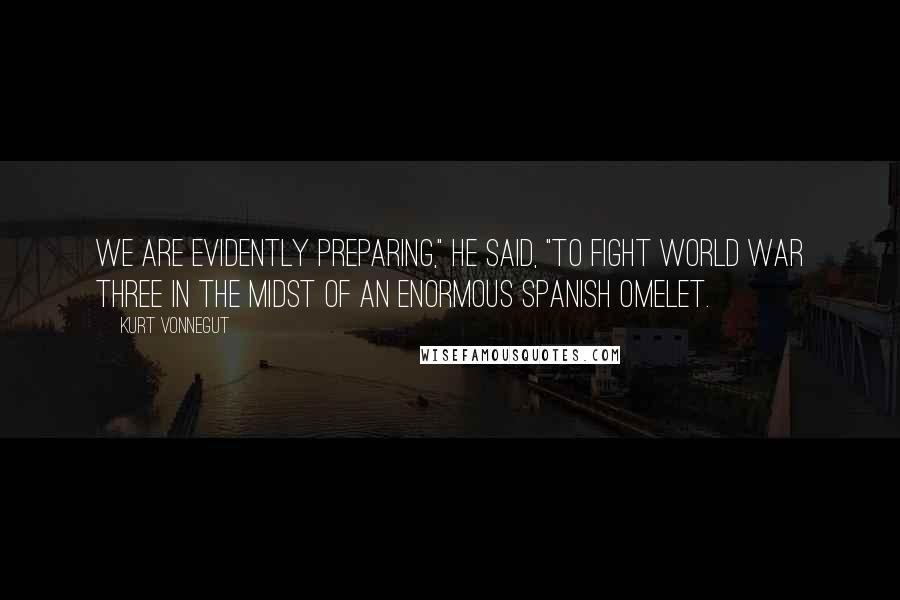 Kurt Vonnegut Quotes: We are evidently preparing," he said, "to fight World War Three in the midst of an enormous Spanish omelet.