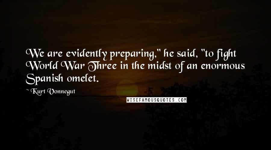 Kurt Vonnegut Quotes: We are evidently preparing," he said, "to fight World War Three in the midst of an enormous Spanish omelet.