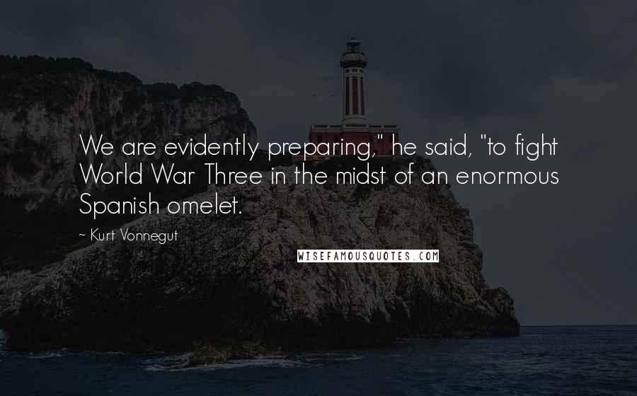 Kurt Vonnegut Quotes: We are evidently preparing," he said, "to fight World War Three in the midst of an enormous Spanish omelet.