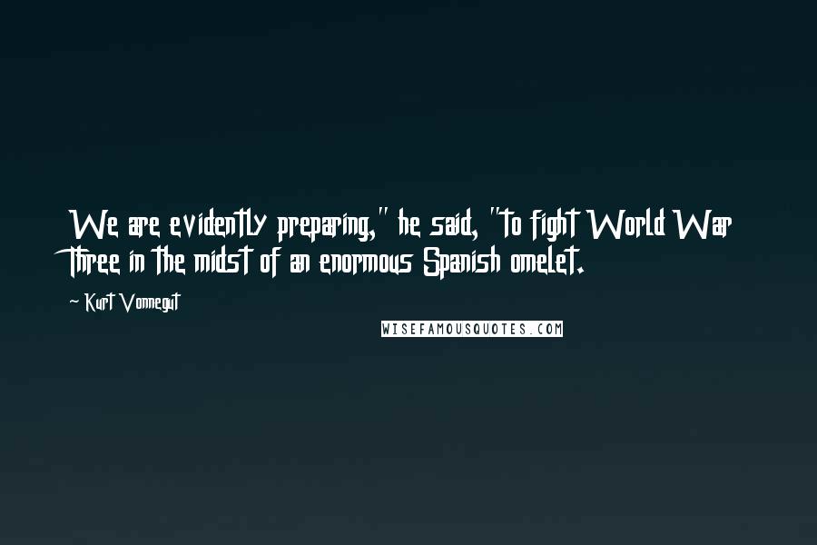 Kurt Vonnegut Quotes: We are evidently preparing," he said, "to fight World War Three in the midst of an enormous Spanish omelet.