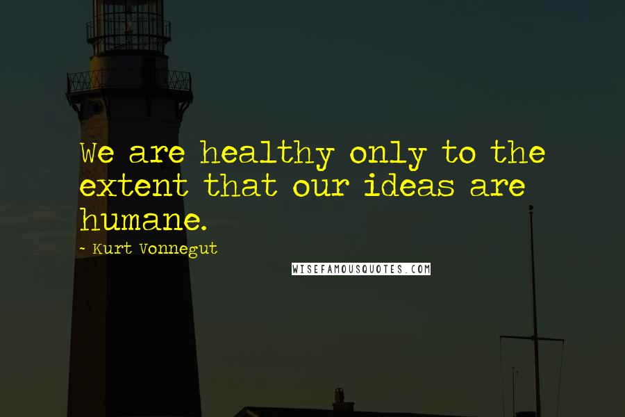 Kurt Vonnegut Quotes: We are healthy only to the extent that our ideas are humane.