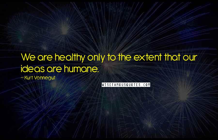 Kurt Vonnegut Quotes: We are healthy only to the extent that our ideas are humane.