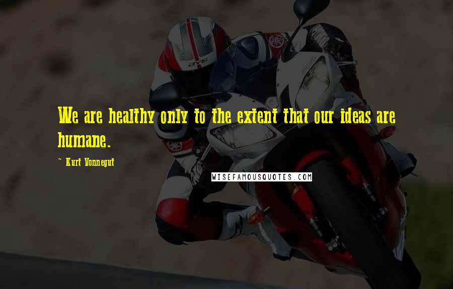 Kurt Vonnegut Quotes: We are healthy only to the extent that our ideas are humane.