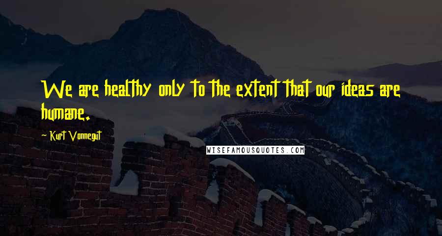 Kurt Vonnegut Quotes: We are healthy only to the extent that our ideas are humane.