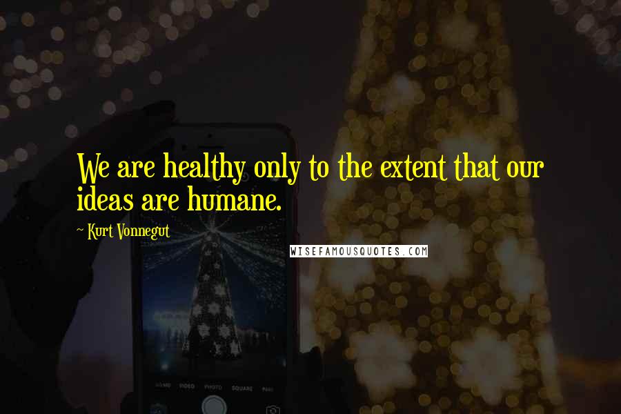 Kurt Vonnegut Quotes: We are healthy only to the extent that our ideas are humane.