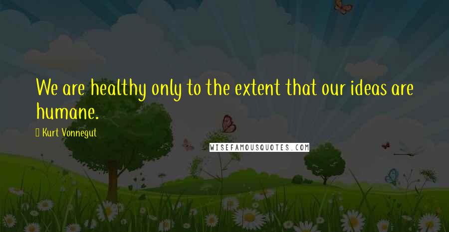 Kurt Vonnegut Quotes: We are healthy only to the extent that our ideas are humane.