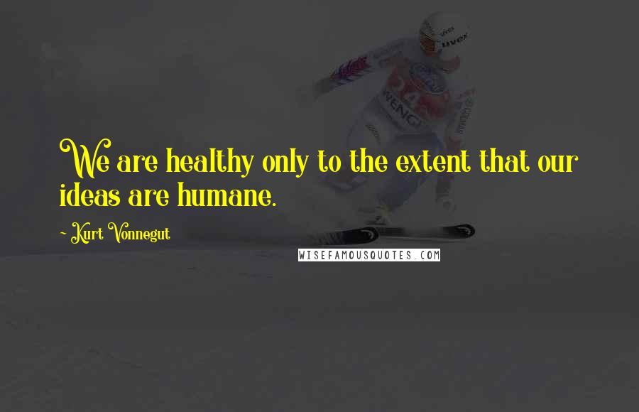 Kurt Vonnegut Quotes: We are healthy only to the extent that our ideas are humane.