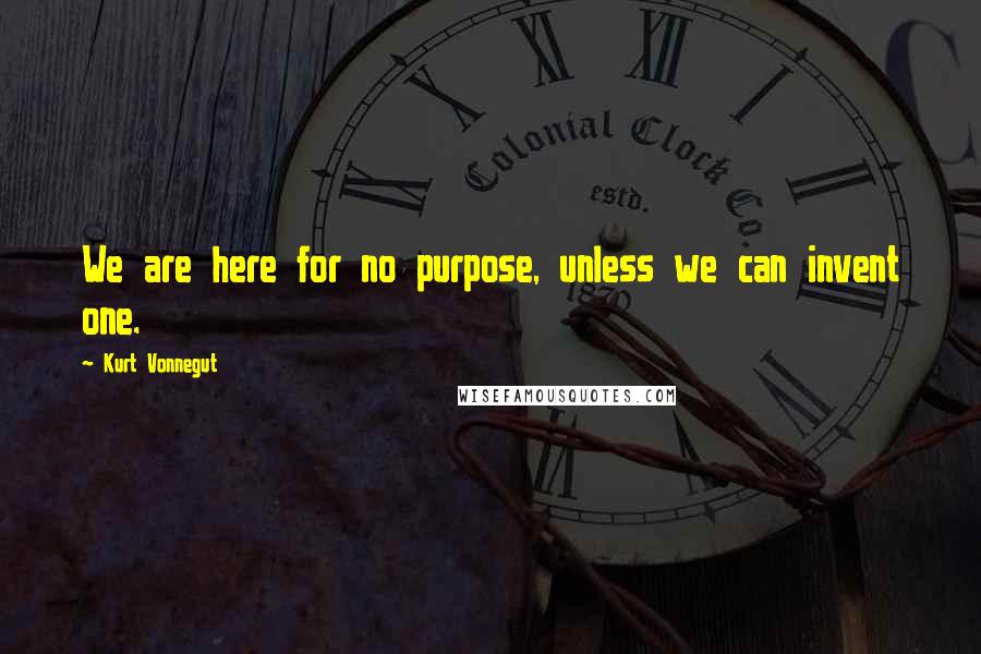 Kurt Vonnegut Quotes: We are here for no purpose, unless we can invent one.