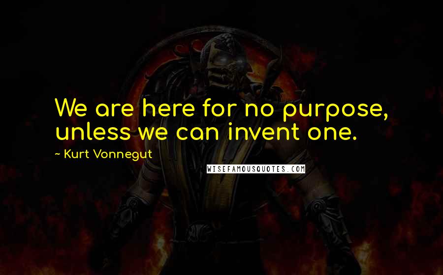 Kurt Vonnegut Quotes: We are here for no purpose, unless we can invent one.