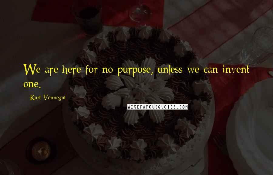 Kurt Vonnegut Quotes: We are here for no purpose, unless we can invent one.