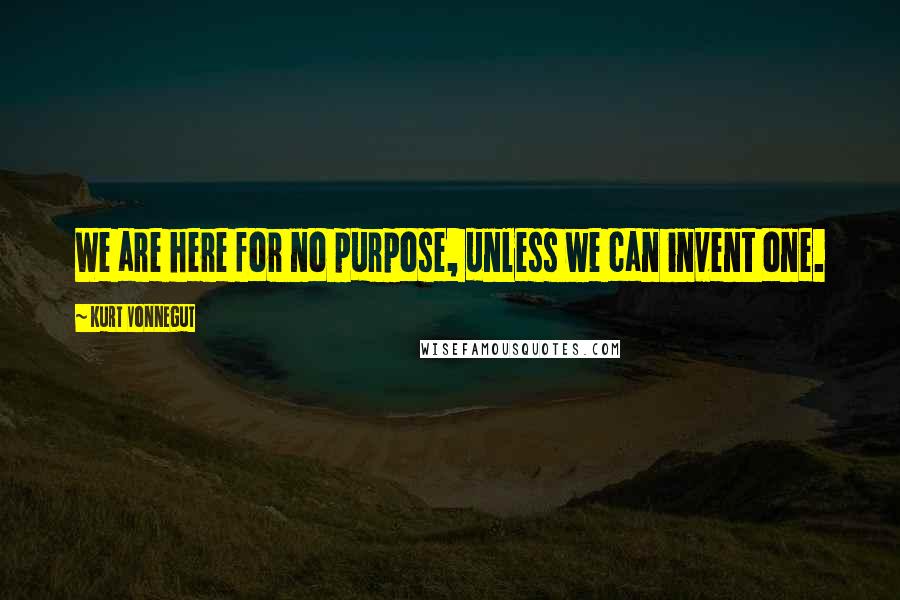 Kurt Vonnegut Quotes: We are here for no purpose, unless we can invent one.