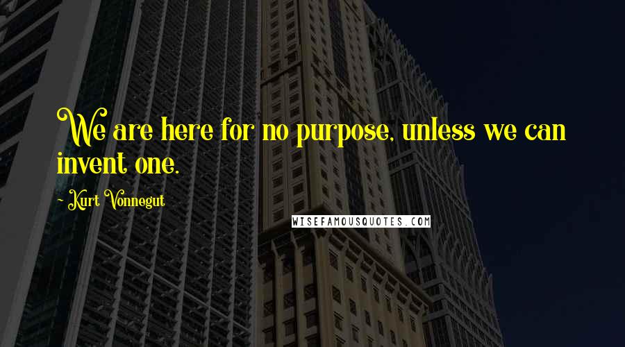 Kurt Vonnegut Quotes: We are here for no purpose, unless we can invent one.