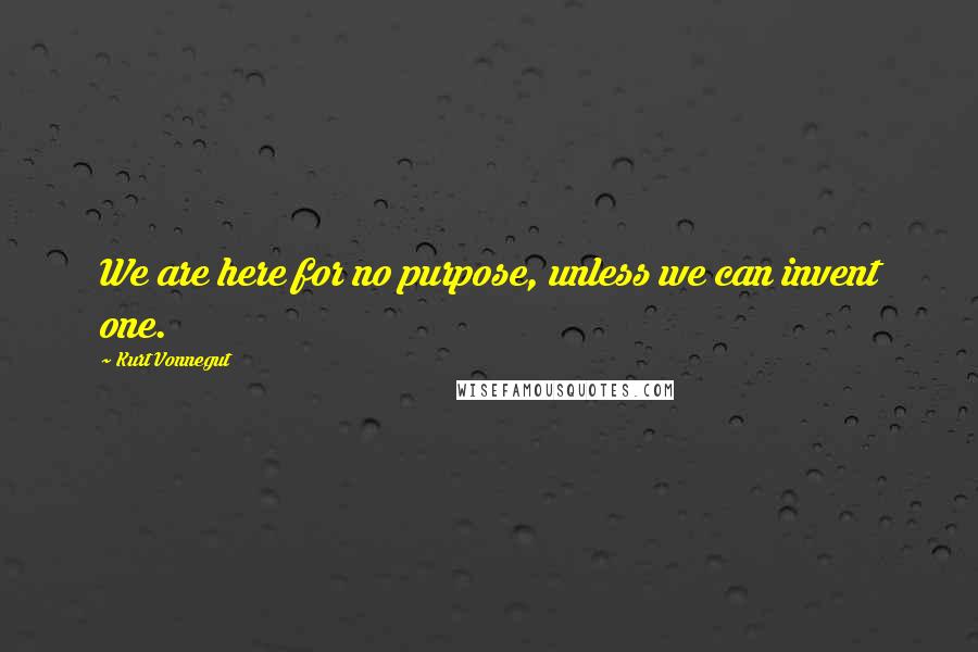 Kurt Vonnegut Quotes: We are here for no purpose, unless we can invent one.