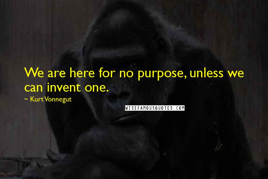 Kurt Vonnegut Quotes: We are here for no purpose, unless we can invent one.