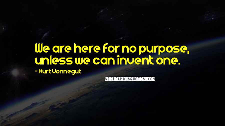 Kurt Vonnegut Quotes: We are here for no purpose, unless we can invent one.