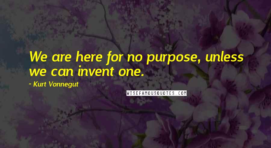 Kurt Vonnegut Quotes: We are here for no purpose, unless we can invent one.