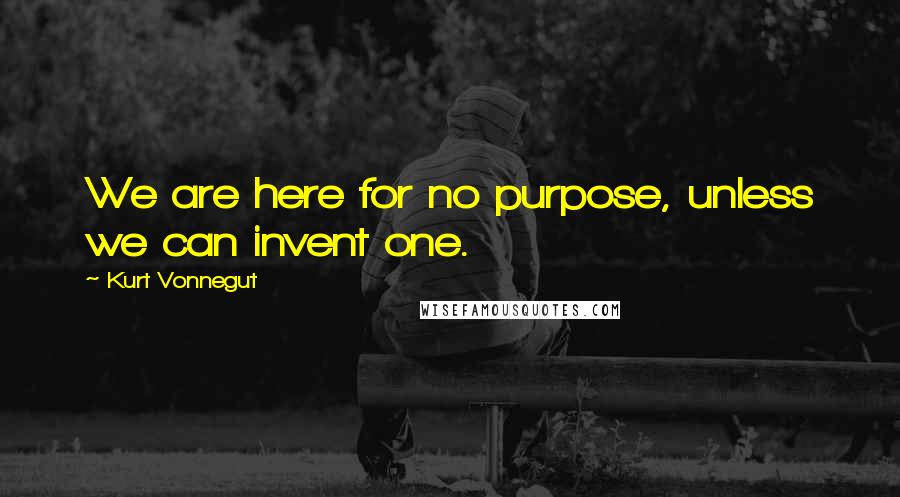 Kurt Vonnegut Quotes: We are here for no purpose, unless we can invent one.