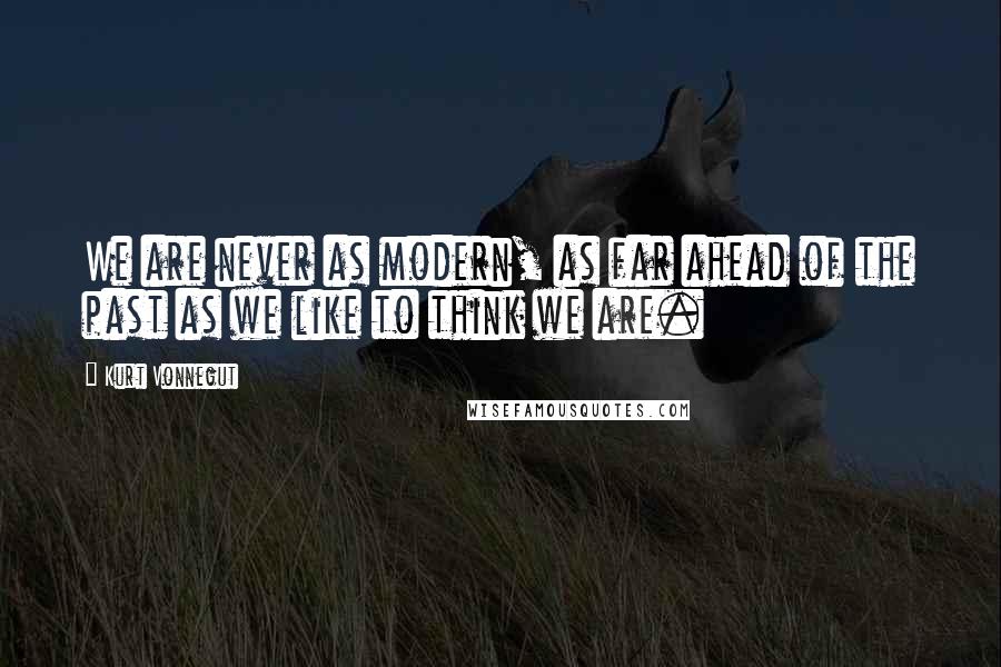 Kurt Vonnegut Quotes: We are never as modern, as far ahead of the past as we like to think we are.