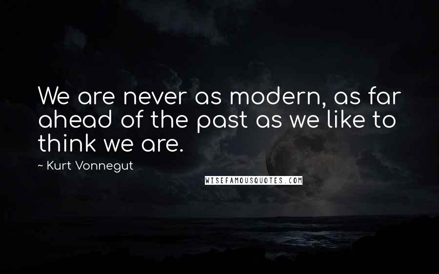 Kurt Vonnegut Quotes: We are never as modern, as far ahead of the past as we like to think we are.