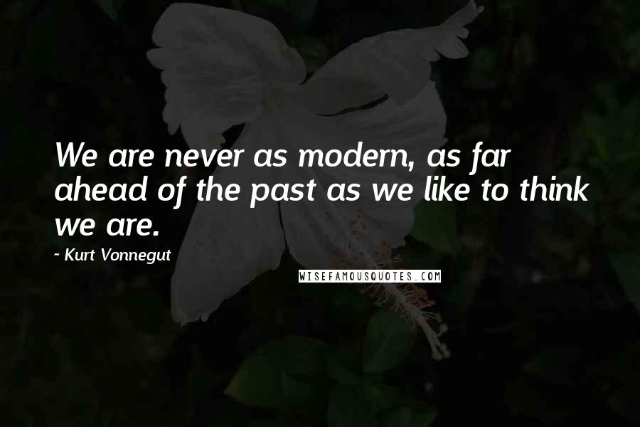 Kurt Vonnegut Quotes: We are never as modern, as far ahead of the past as we like to think we are.