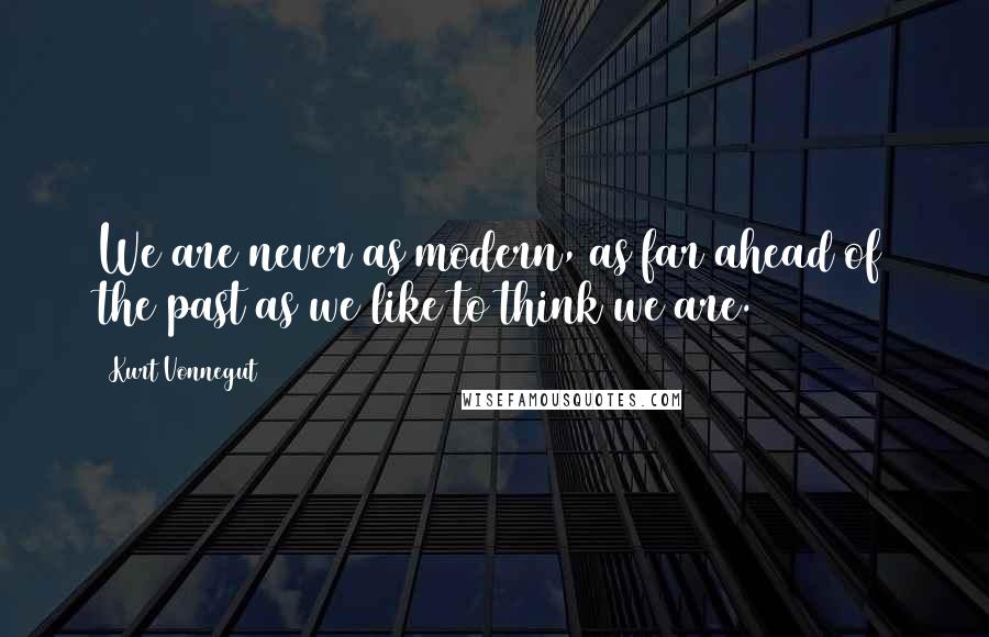 Kurt Vonnegut Quotes: We are never as modern, as far ahead of the past as we like to think we are.