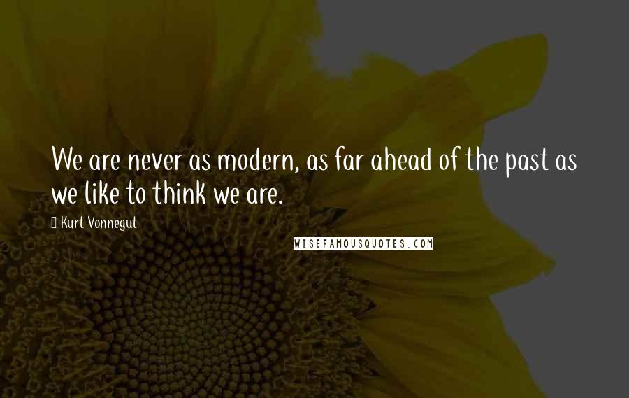 Kurt Vonnegut Quotes: We are never as modern, as far ahead of the past as we like to think we are.