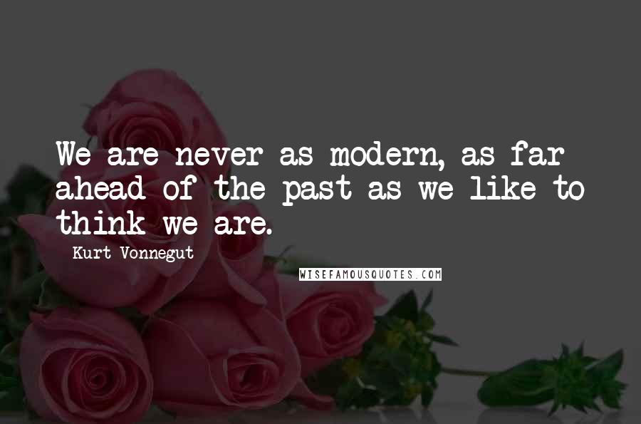 Kurt Vonnegut Quotes: We are never as modern, as far ahead of the past as we like to think we are.