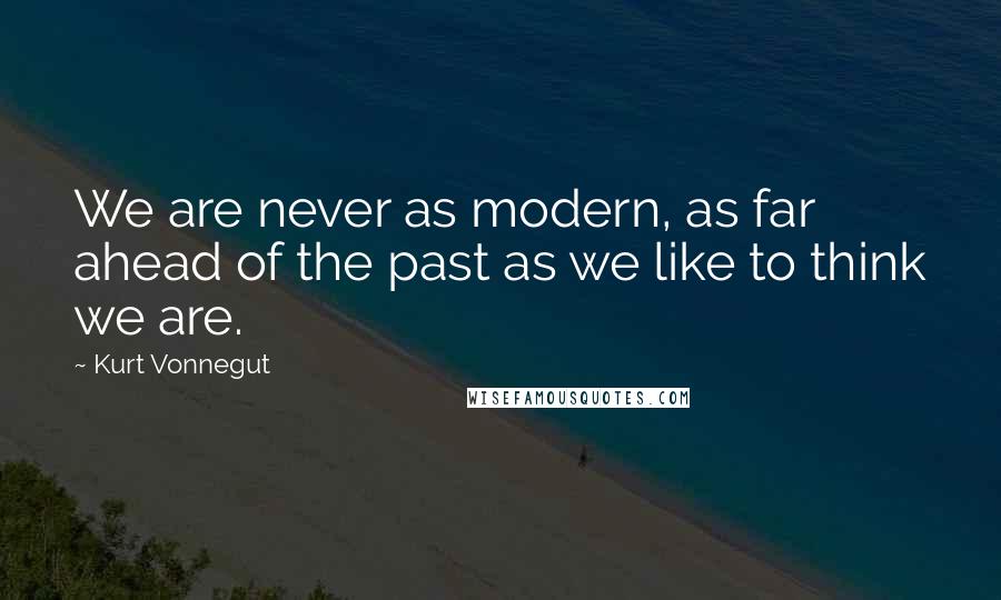 Kurt Vonnegut Quotes: We are never as modern, as far ahead of the past as we like to think we are.