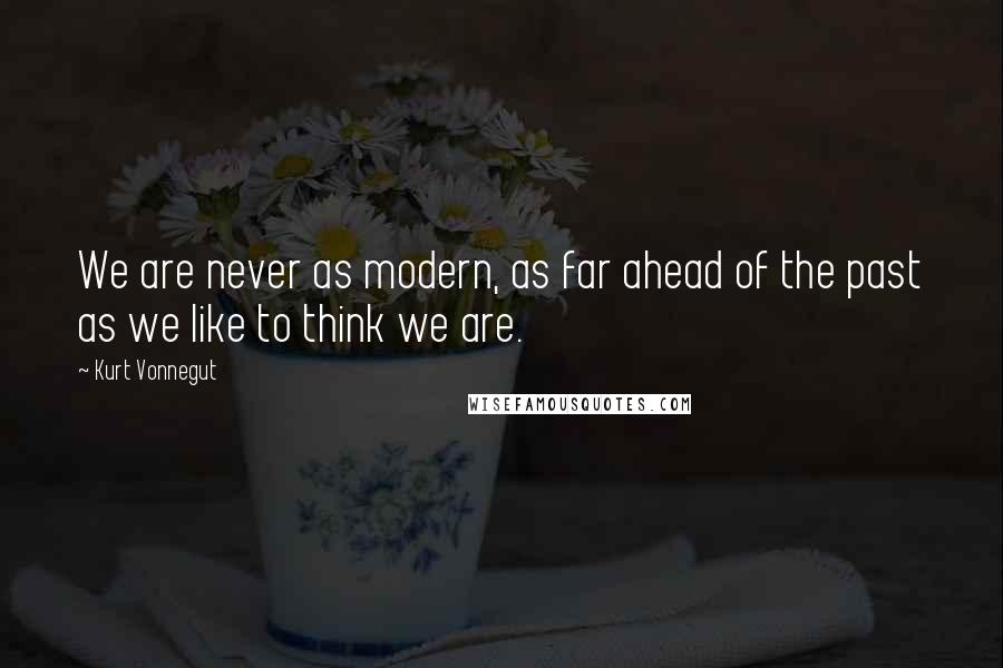 Kurt Vonnegut Quotes: We are never as modern, as far ahead of the past as we like to think we are.