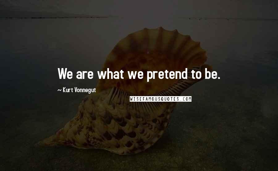 Kurt Vonnegut Quotes: We are what we pretend to be.