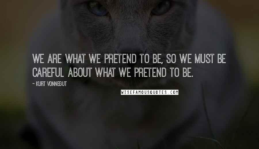 Kurt Vonnegut Quotes: We are what we pretend to be, so we must be careful about what we pretend to be.