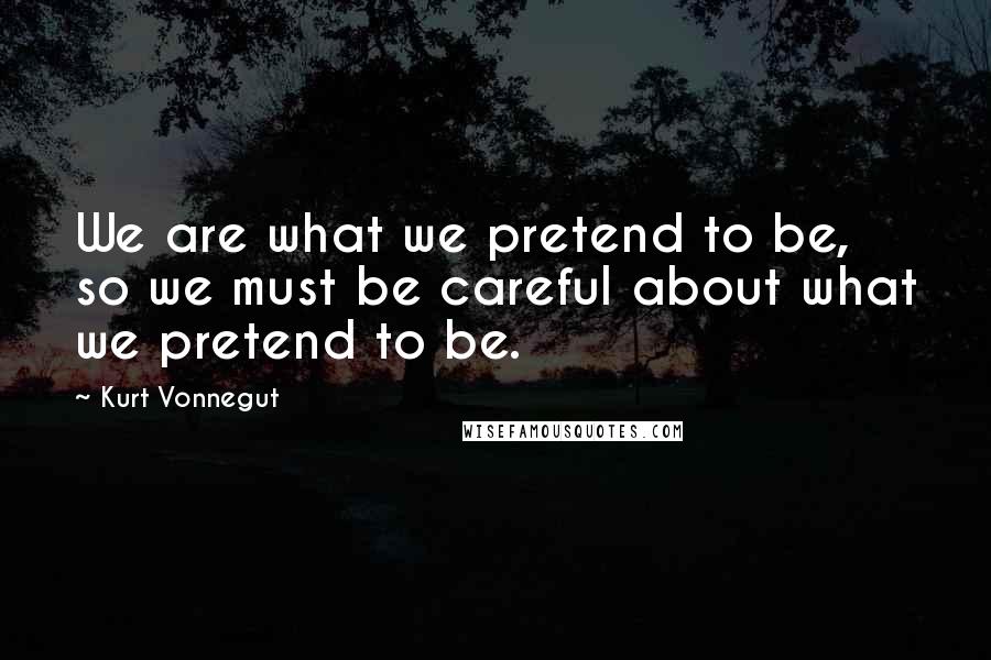 Kurt Vonnegut Quotes: We are what we pretend to be, so we must be careful about what we pretend to be.