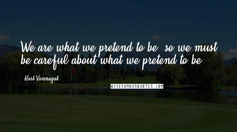 Kurt Vonnegut Quotes: We are what we pretend to be, so we must be careful about what we pretend to be.