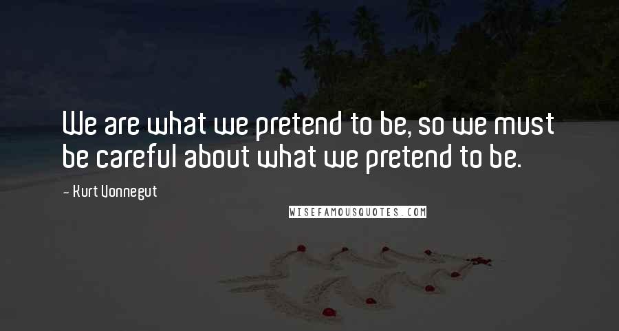 Kurt Vonnegut Quotes: We are what we pretend to be, so we must be careful about what we pretend to be.